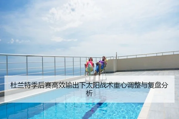 杜兰特季后赛高效输出下太阳战术重心调整与复盘分析